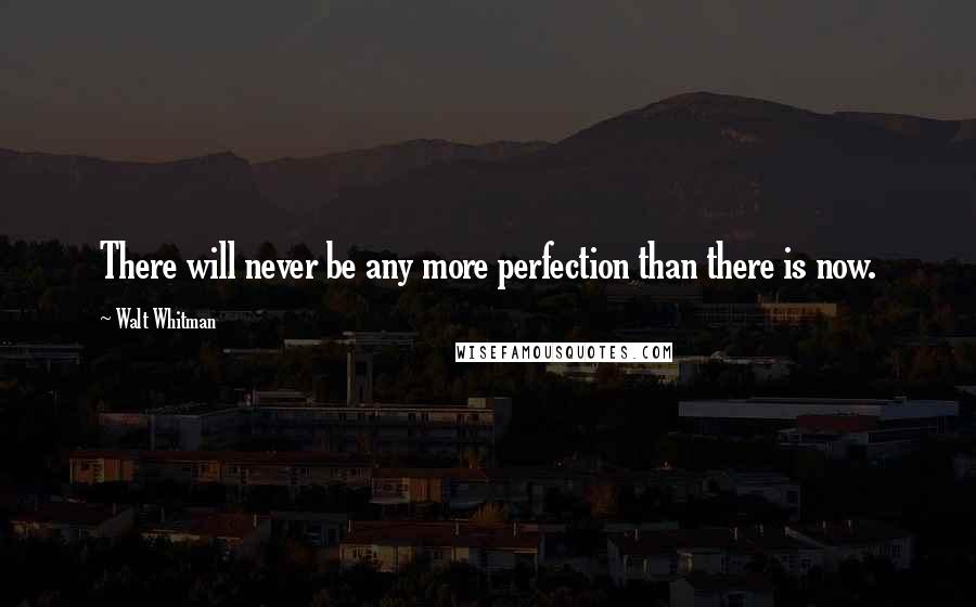 Walt Whitman quotes: There will never be any more perfection than there is now.