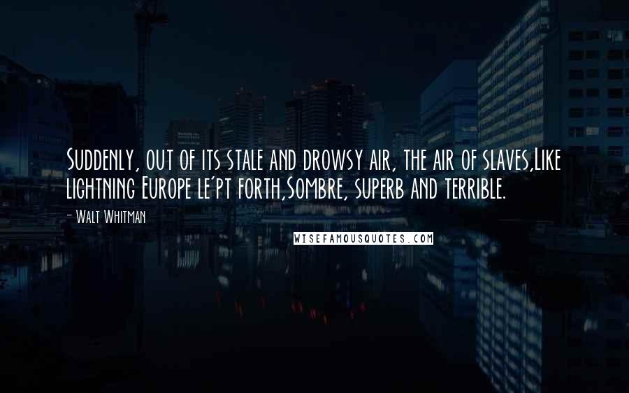 Walt Whitman quotes: Suddenly, out of its stale and drowsy air, the air of slaves,Like lightning Europe le'pt forth,Sombre, superb and terrible.