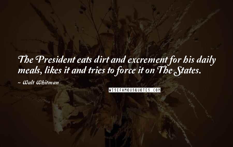 Walt Whitman quotes: The President eats dirt and excrement for his daily meals, likes it and tries to force it on The States.