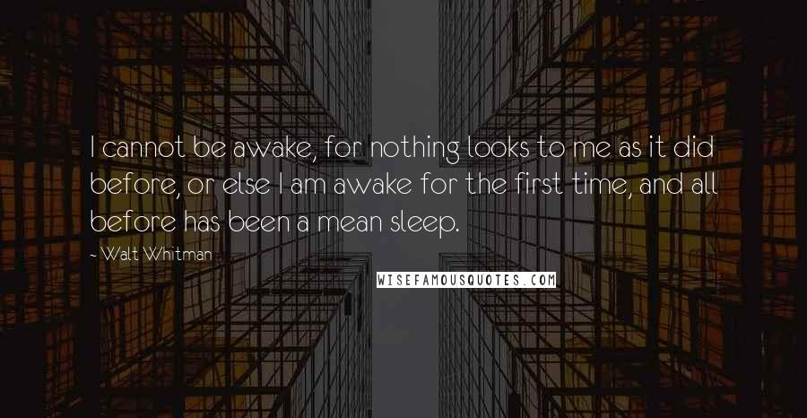 Walt Whitman quotes: I cannot be awake, for nothing looks to me as it did before, or else I am awake for the first time, and all before has been a mean sleep.