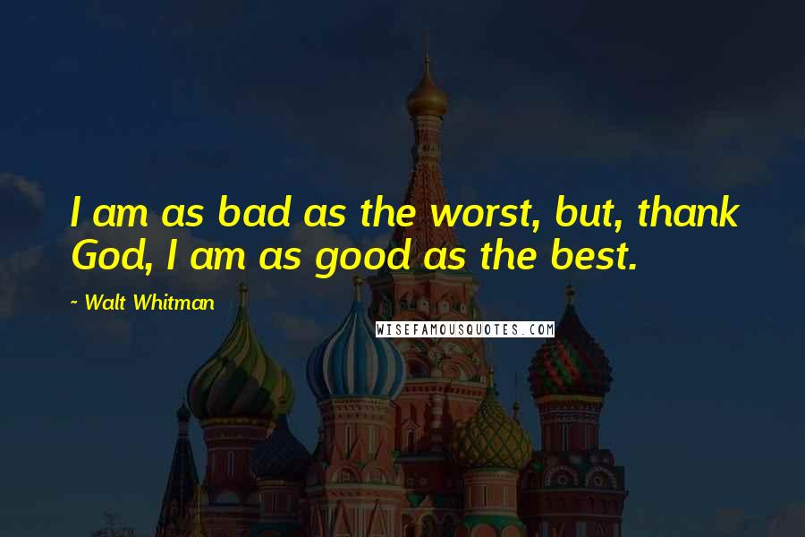 Walt Whitman quotes: I am as bad as the worst, but, thank God, I am as good as the best.