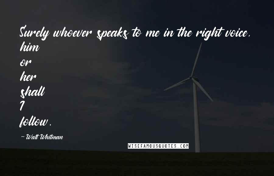 Walt Whitman quotes: Surely whoever speaks to me in the right voice, him or her shall I follow.