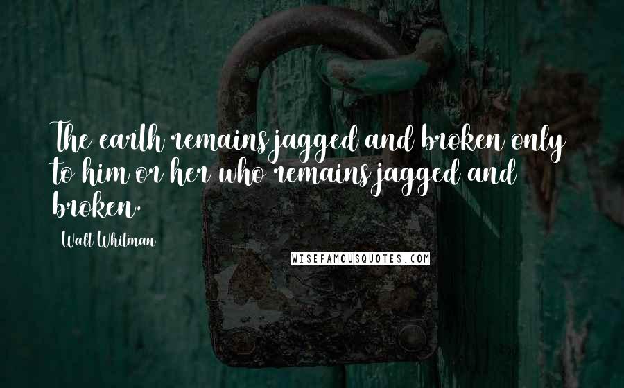 Walt Whitman quotes: The earth remains jagged and broken only to him or her who remains jagged and broken.