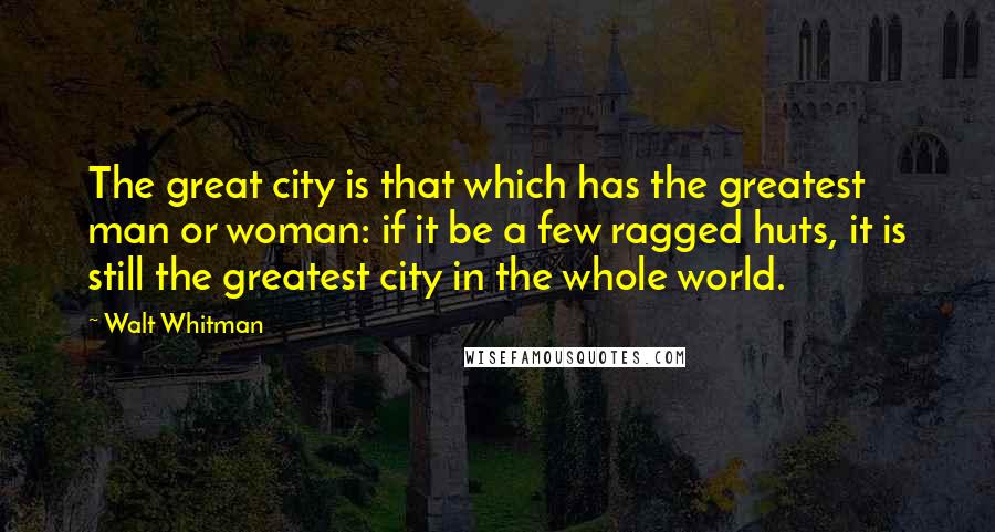 Walt Whitman quotes: The great city is that which has the greatest man or woman: if it be a few ragged huts, it is still the greatest city in the whole world.