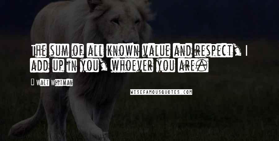 Walt Whitman quotes: The sum of all known value and respect, I add up in you, whoever you are.