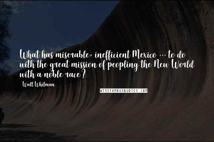 Walt Whitman quotes: What has miserable, inefficient Mexico ... to do with the great mission of peopling the New World with a noble race?