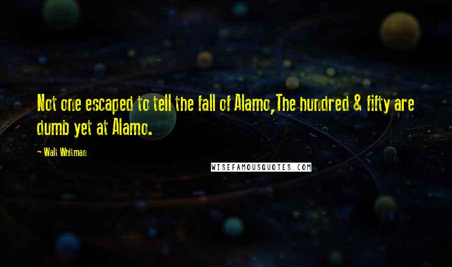 Walt Whitman quotes: Not one escaped to tell the fall of Alamo,The hundred & fifty are dumb yet at Alamo.