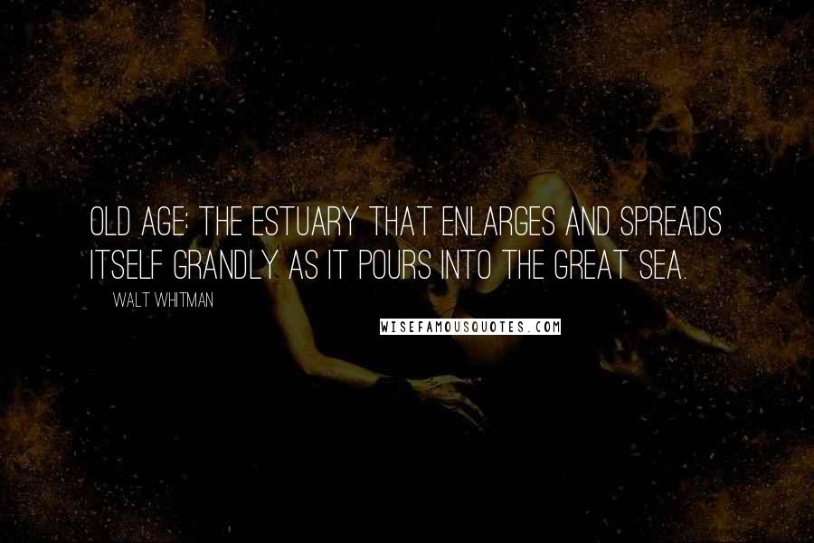 Walt Whitman quotes: Old age: The estuary that enlarges and spreads itself grandly as it pours into the Great Sea.