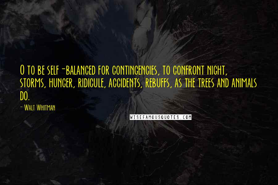 Walt Whitman quotes: O to be self-balanced for contingencies, to confront night, storms, hunger, ridicule, accidents, rebuffs, as the trees and animals do.