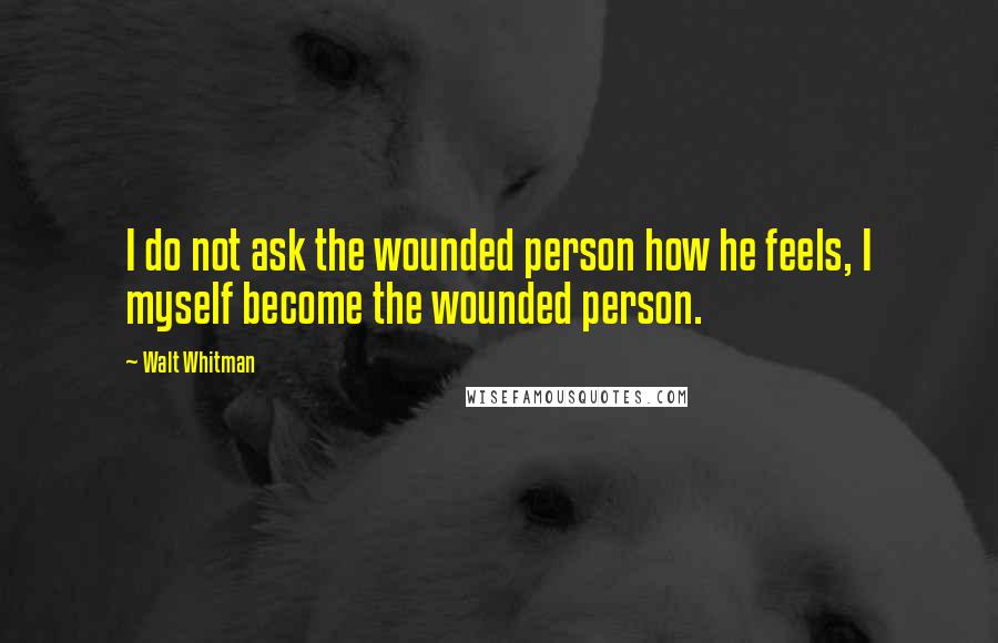 Walt Whitman quotes: I do not ask the wounded person how he feels, I myself become the wounded person.