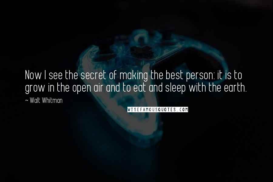 Walt Whitman quotes: Now I see the secret of making the best person: it is to grow in the open air and to eat and sleep with the earth.