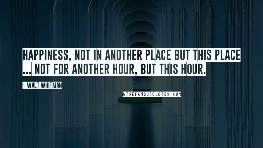 Walt Whitman quotes: Happiness, not in another place but this place ... not for another hour, but this hour.