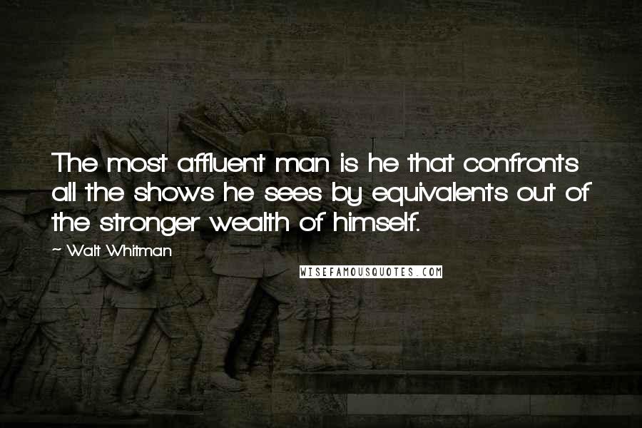 Walt Whitman quotes: The most affluent man is he that confronts all the shows he sees by equivalents out of the stronger wealth of himself.