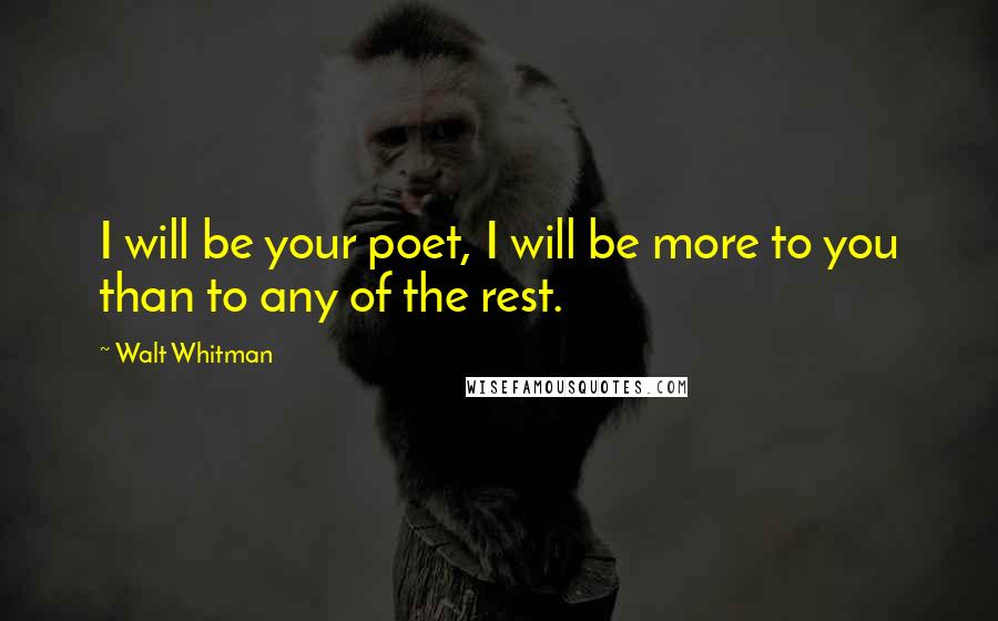 Walt Whitman quotes: I will be your poet, I will be more to you than to any of the rest.