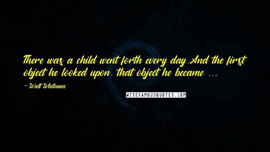 Walt Whitman quotes: There was a child went forth every day,And the first object he looked upon, that object he became ...