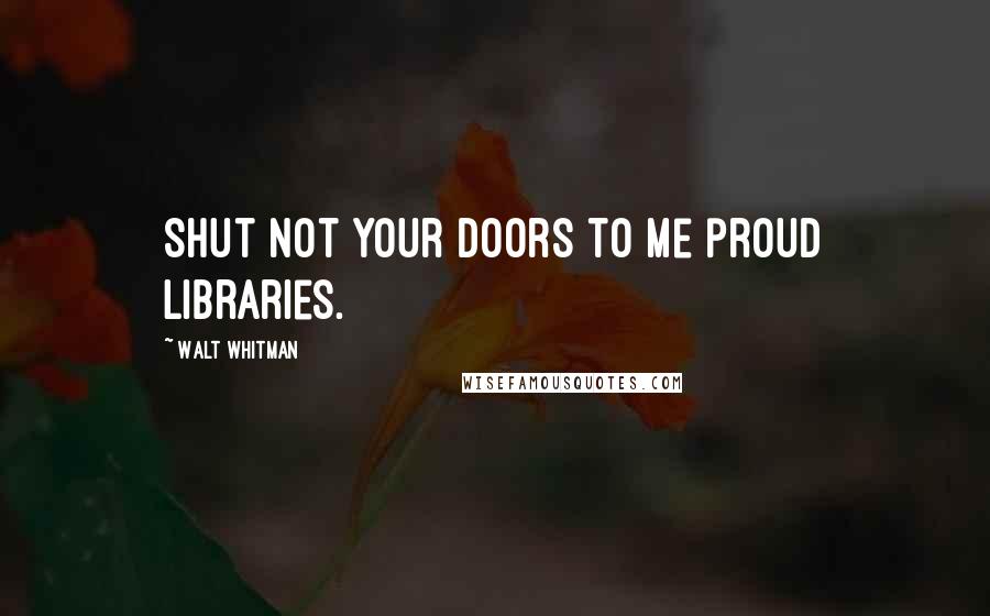 Walt Whitman quotes: Shut not your doors to me proud libraries.