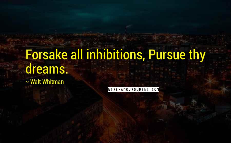 Walt Whitman quotes: Forsake all inhibitions, Pursue thy dreams.