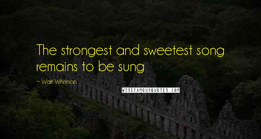 Walt Whitman quotes: The strongest and sweetest song remains to be sung