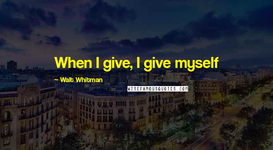 Walt Whitman quotes: When I give, I give myself