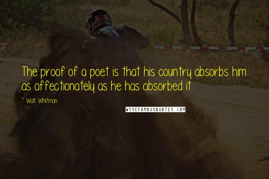 Walt Whitman quotes: The proof of a poet is that his country absorbs him as affectionately as he has absorbed it.