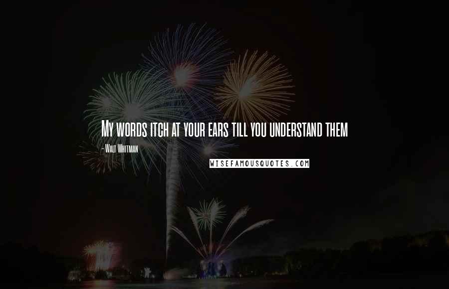 Walt Whitman quotes: My words itch at your ears till you understand them