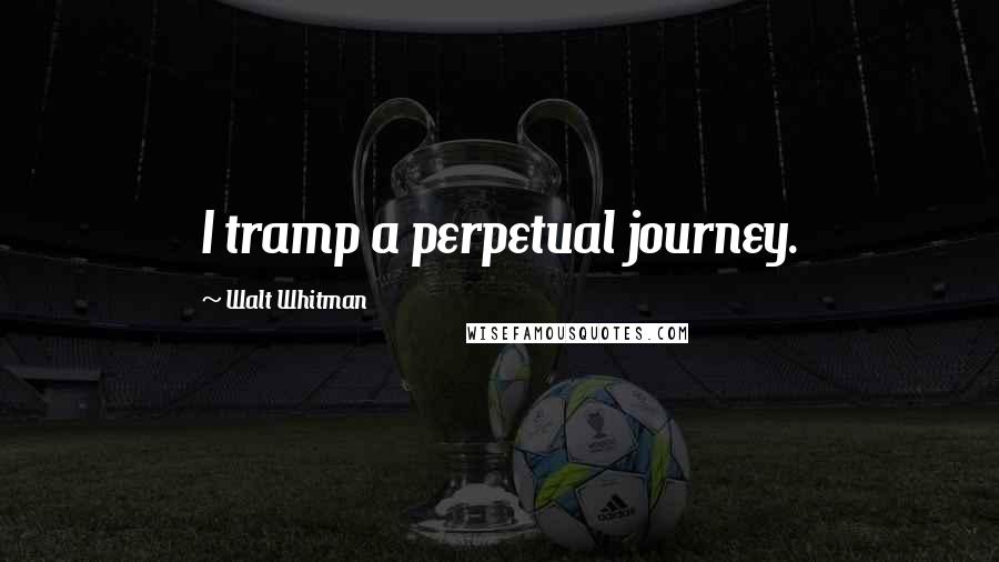 Walt Whitman quotes: I tramp a perpetual journey.