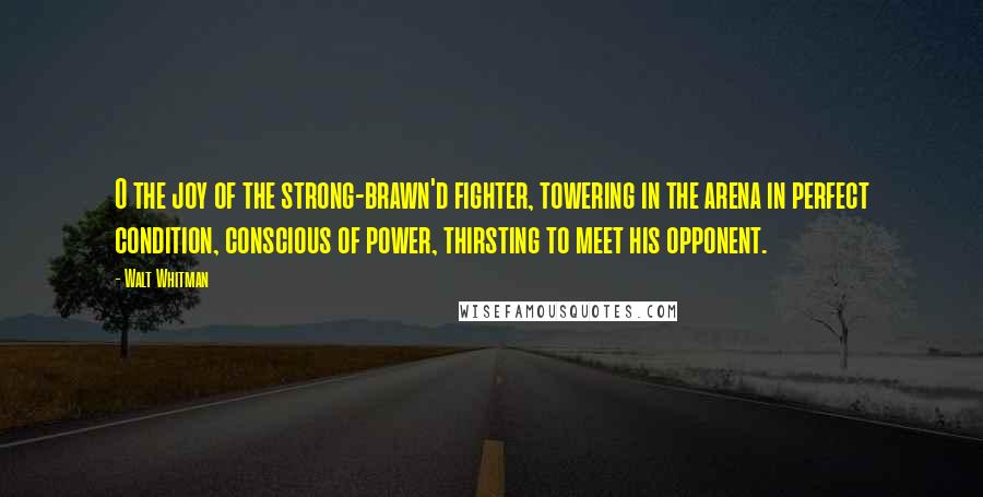 Walt Whitman quotes: O the joy of the strong-brawn'd fighter, towering in the arena in perfect condition, conscious of power, thirsting to meet his opponent.