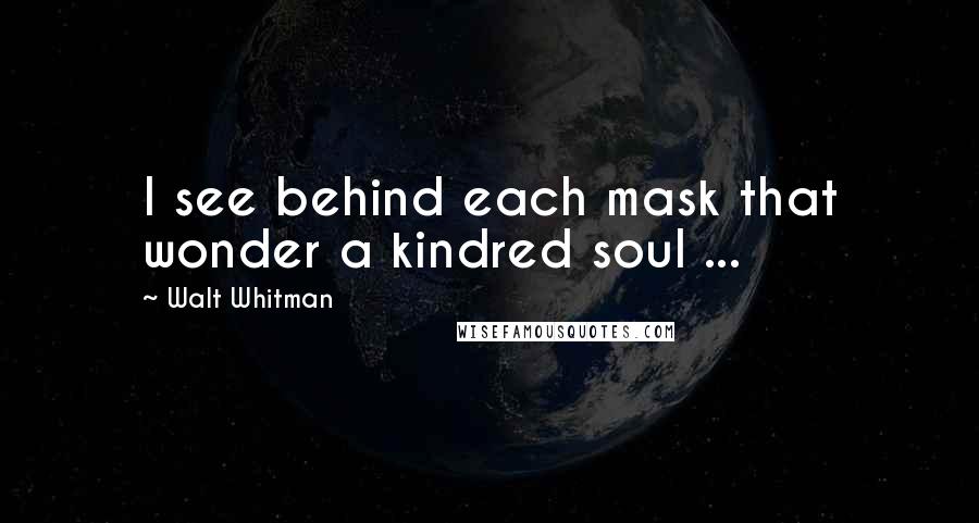 Walt Whitman quotes: I see behind each mask that wonder a kindred soul ...