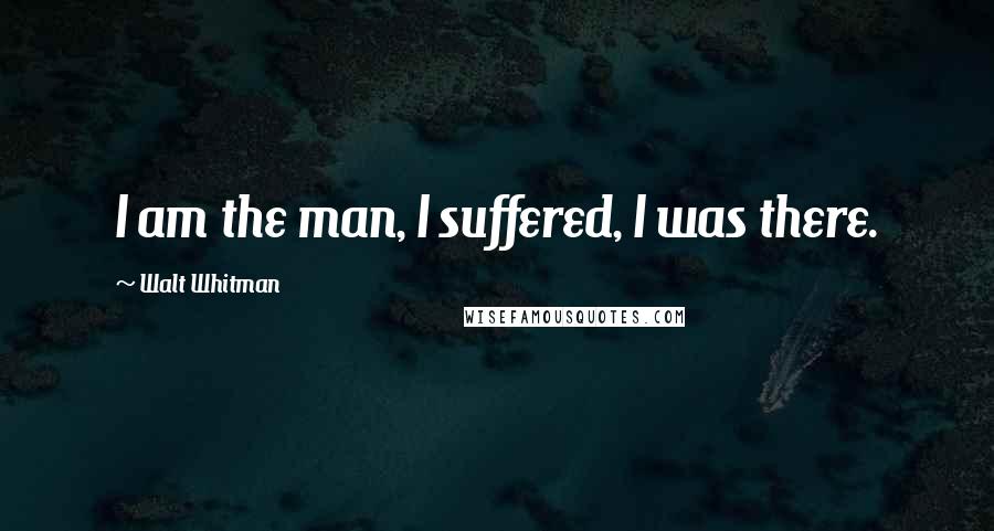 Walt Whitman quotes: I am the man, I suffered, I was there.