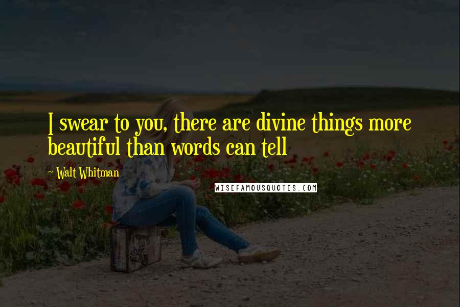 Walt Whitman quotes: I swear to you, there are divine things more beautiful than words can tell