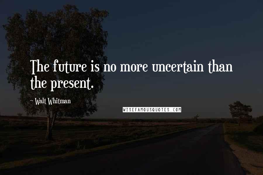 Walt Whitman quotes: The future is no more uncertain than the present.