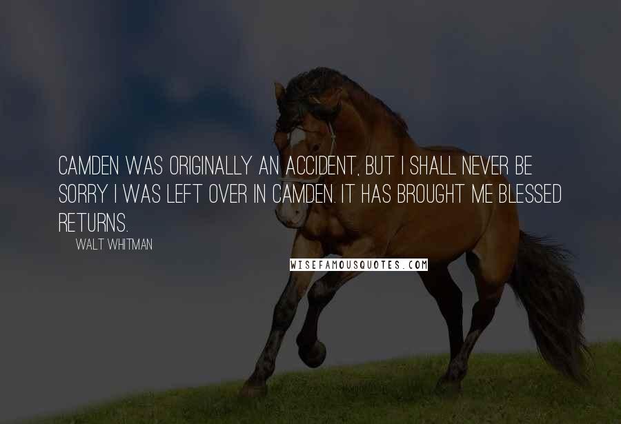 Walt Whitman quotes: Camden was originally an accident, but I shall never be sorry I was left over in Camden. It has brought me blessed returns.