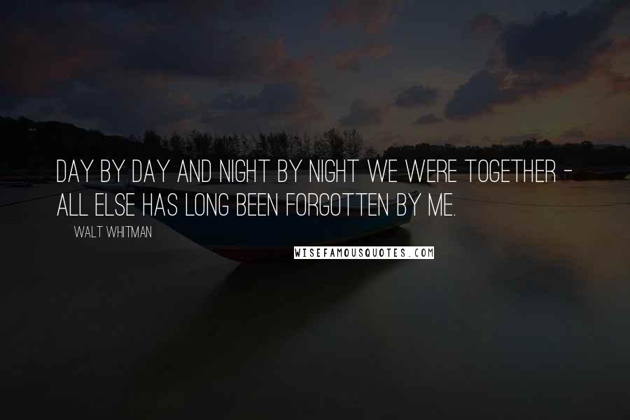 Walt Whitman quotes: Day by day and night by night we were together - all else has long been forgotten by me.