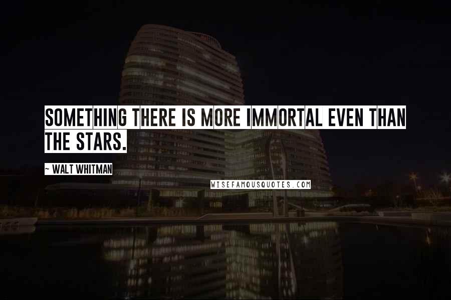 Walt Whitman quotes: Something there is more immortal even than the stars.