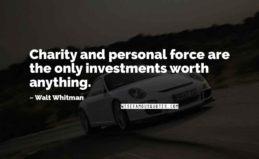 Walt Whitman quotes: Charity and personal force are the only investments worth anything.