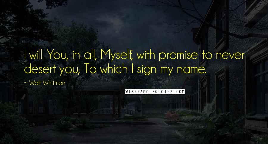 Walt Whitman quotes: I will You, in all, Myself, with promise to never desert you, To which I sign my name.