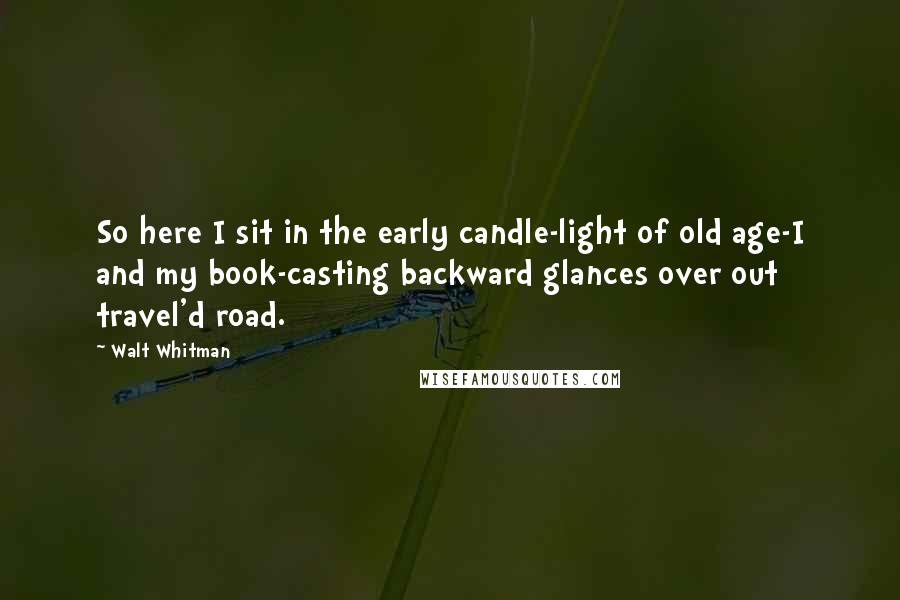 Walt Whitman quotes: So here I sit in the early candle-light of old age-I and my book-casting backward glances over out travel'd road.