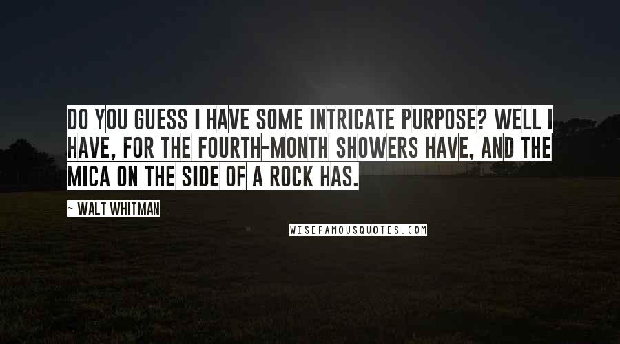 Walt Whitman quotes: Do you guess I have some intricate purpose? Well I have, for the Fourth-month showers have, and the mica on the side of a rock has.