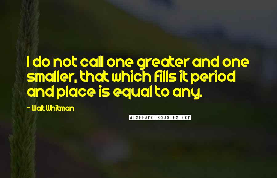 Walt Whitman quotes: I do not call one greater and one smaller, that which fills it period and place is equal to any.