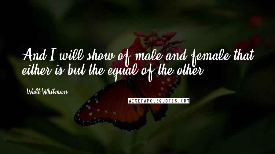 Walt Whitman quotes: And I will show of male and female that either is but the equal of the other.