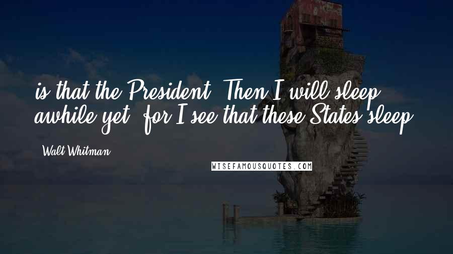 Walt Whitman quotes: is that the President? Then I will sleep awhile yet, for I see that these States sleep,