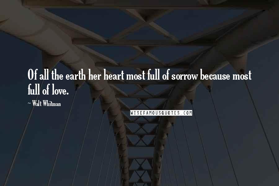 Walt Whitman quotes: Of all the earth her heart most full of sorrow because most full of love.