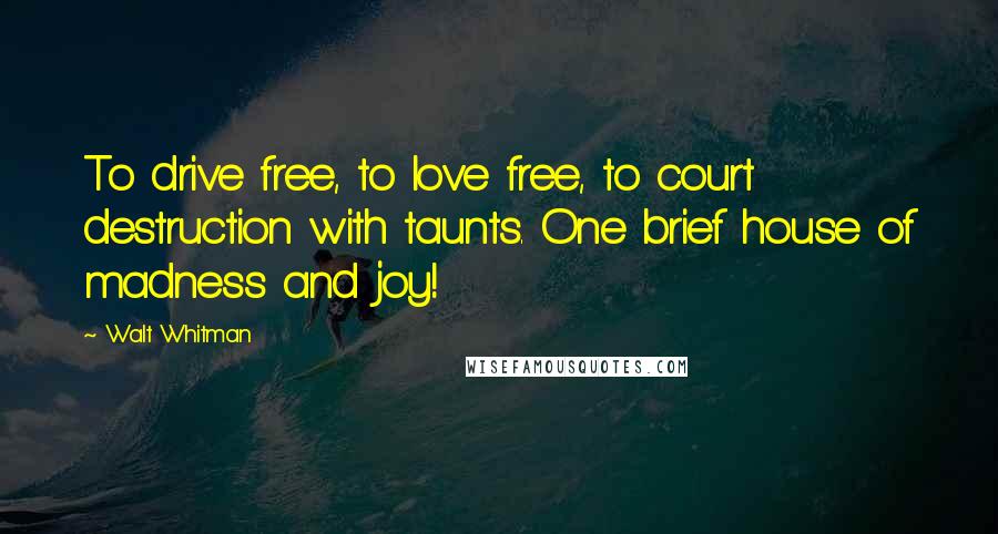 Walt Whitman quotes: To drive free, to love free, to court destruction with taunts. One brief house of madness and joy!