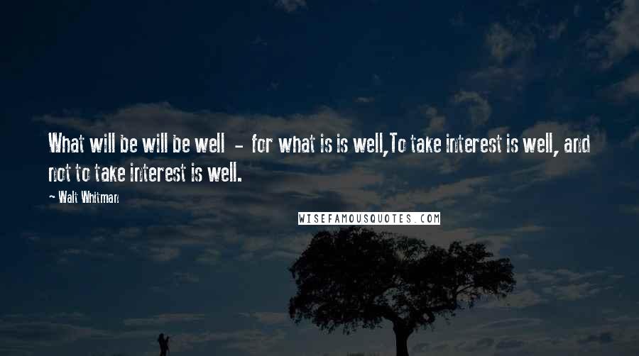 Walt Whitman quotes: What will be will be well - for what is is well,To take interest is well, and not to take interest is well.