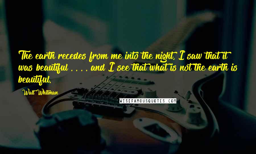 Walt Whitman quotes: The earth recedes from me into the night, I saw that it was beautiful . . . . and I see that what is not the earth is beautiful.