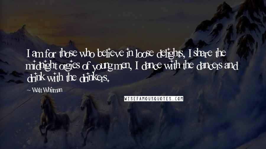 Walt Whitman quotes: I am for those who believe in loose delights, I share the midnight orgies of young men, I dance with the dancers and drink with the drinkers.