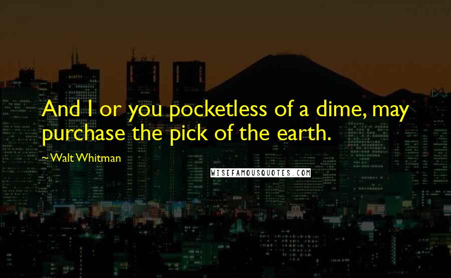 Walt Whitman quotes: And I or you pocketless of a dime, may purchase the pick of the earth.