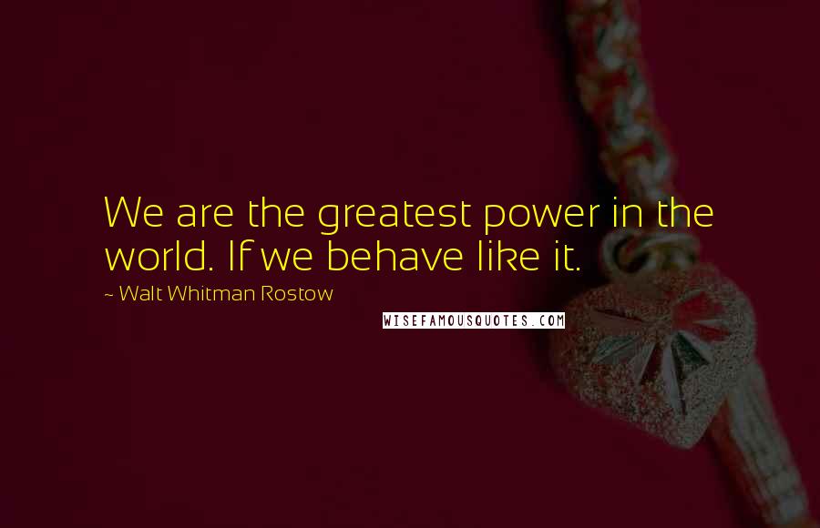 Walt Whitman Rostow quotes: We are the greatest power in the world. If we behave like it.