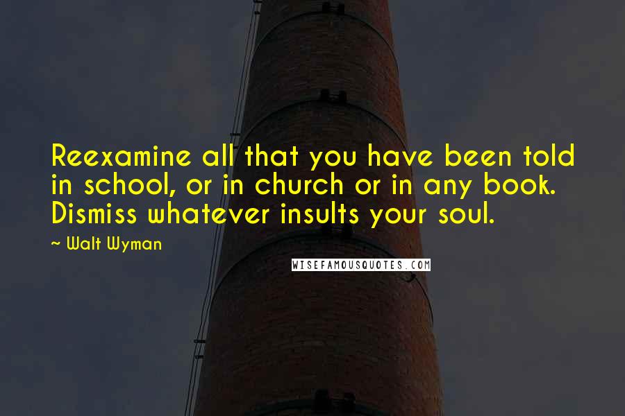 Walt Wyman quotes: Reexamine all that you have been told in school, or in church or in any book. Dismiss whatever insults your soul.