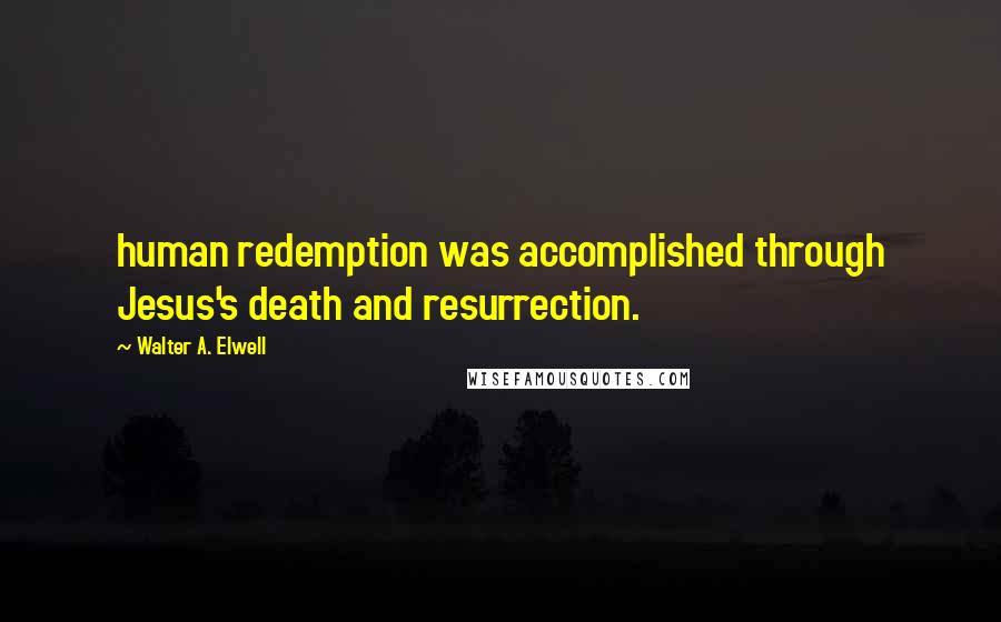 Walter A. Elwell quotes: human redemption was accomplished through Jesus's death and resurrection.